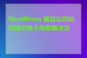 WordPress 建站公司如何提供电子商务解决方案