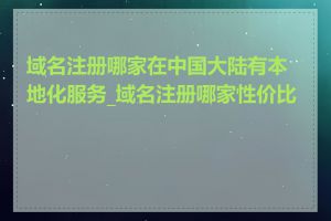 域名注册哪家在中国大陆有本地化服务_域名注册哪家性价比高