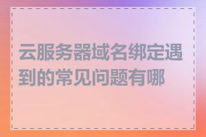云服务器域名绑定遇到的常见问题有哪些