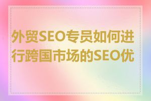 外贸SEO专员如何进行跨国市场的SEO优化