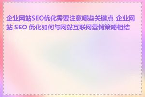 企业网站SEO优化需要注意哪些关键点_企业网站 SEO 优化如何与网站互联网营销策略相结合