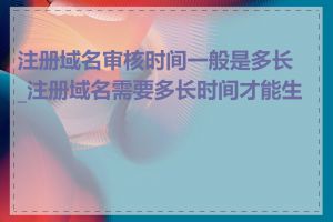 注册域名审核时间一般是多长_注册域名需要多长时间才能生效