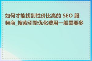 如何才能找到性价比高的 SEO 服务商_搜索引擎优化费用一般需要多少