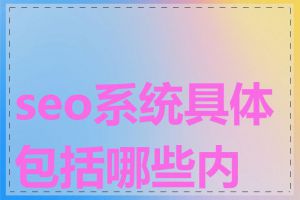 seo系统具体包括哪些内容