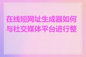 在线短网址生成器如何与社交媒体平台进行整合