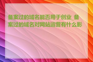 备案过的域名能否用于创业_备案过的域名对网站运营有什么影响