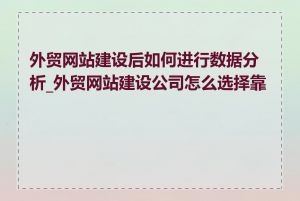 外贸网站建设后如何进行数据分析_外贸网站建设公司怎么选择靠谱