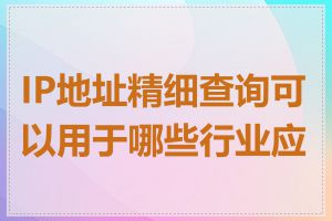 IP地址精细查询可以用于哪些行业应用