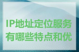 IP地址定位服务有哪些特点和优势