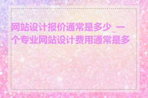 网站设计报价通常是多少_一个专业网站设计费用通常是多少