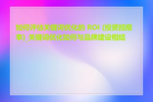 如何评估关键词优化的 ROI (投资回报率)_关键词优化如何与品牌建设相结合