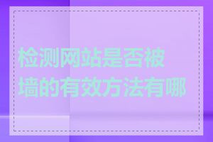 检测网站是否被墙的有效方法有哪些