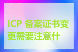 ICP 备案证书变更需要注意什么