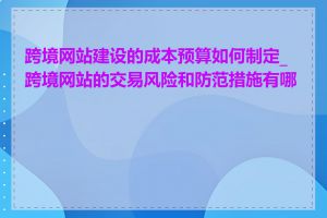 跨境网站建设的成本预算如何制定_跨境网站的交易风险和防范措施有哪些
