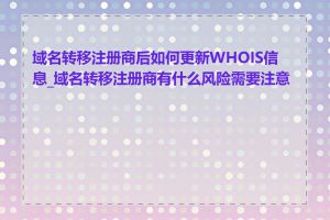 域名转移注册商后如何更新WHOIS信息_域名转移注册商有什么风险需要注意的