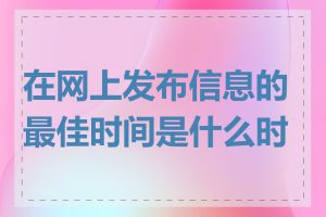 在网上发布信息的最佳时间是什么时候
