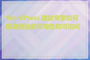 WordPress 建站专家如何提高网站的可用性和可访问性