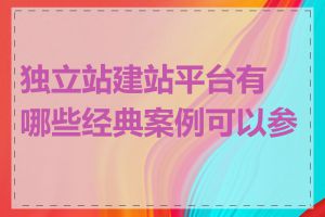 独立站建站平台有哪些经典案例可以参考