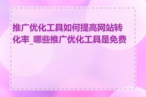 推广优化工具如何提高网站转化率_哪些推广优化工具是免费的