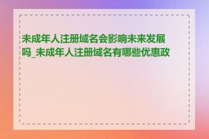 未成年人注册域名会影响未来发展吗_未成年人注册域名有哪些优惠政策