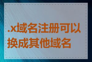 .x域名注册可以换成其他域名吗