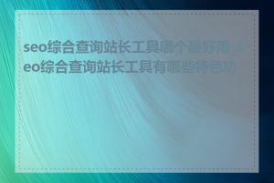 seo综合查询站长工具哪个最好用_seo综合查询站长工具有哪些特色功能