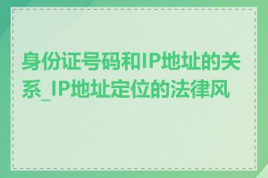 身份证号码和IP地址的关系_IP地址定位的法律风险
