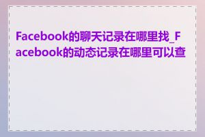 Facebook的聊天记录在哪里找_Facebook的动态记录在哪里可以查看