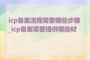 icp备案流程需要哪些步骤_icp备案需要提供哪些材料