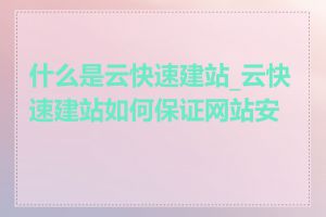 什么是云快速建站_云快速建站如何保证网站安全