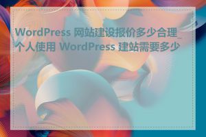 WordPress 网站建设报价多少合理_个人使用 WordPress 建站需要多少钱