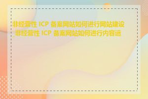 非经营性 ICP 备案网站如何进行网站建设_非经营性 ICP 备案网站如何进行内容运营