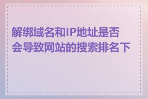 解绑域名和IP地址是否会导致网站的搜索排名下降
