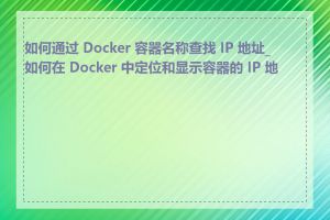如何通过 Docker 容器名称查找 IP 地址_如何在 Docker 中定位和显示容器的 IP 地址