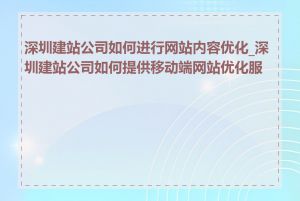 深圳建站公司如何进行网站内容优化_深圳建站公司如何提供移动端网站优化服务