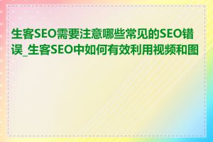 生客SEO需要注意哪些常见的SEO错误_生客SEO中如何有效利用视频和图像