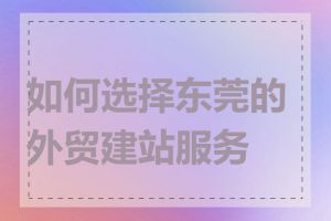 如何选择东莞的外贸建站服务商
