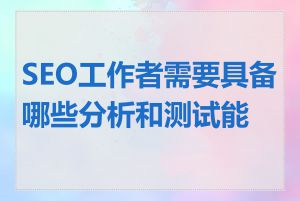 SEO工作者需要具备哪些分析和测试能力