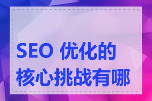 SEO 优化的核心挑战有哪些