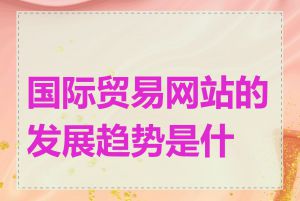 国际贸易网站的发展趋势是什么