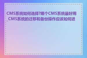 CMS系统如何选择?哪个CMS系统最好用_CMS系统的迁移和备份操作应该如何进行
