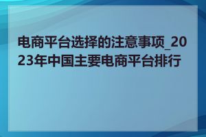 电商平台选择的注意事项_2023年中国主要电商平台排行榜