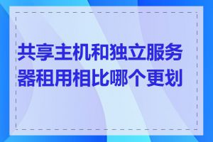 共享主机和独立服务器租用相比哪个更划算