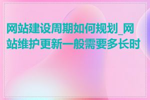 网站建设周期如何规划_网站维护更新一般需要多长时间