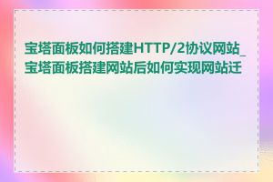 宝塔面板如何搭建HTTP/2协议网站_宝塔面板搭建网站后如何实现网站迁移
