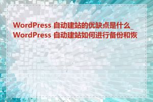 WordPress 自动建站的优缺点是什么_WordPress 自动建站如何进行备份和恢复