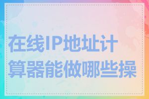 在线IP地址计算器能做哪些操作