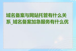 域名备案与网站托管有什么关系_域名备案加急服务有什么优势