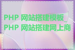 PHP 网站搭建模板_PHP 网站搭建网上商城