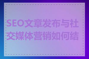 SEO文章发布与社交媒体营销如何结合